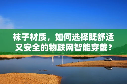 袜子材质，如何选择既舒适又安全的物联网智能穿戴？
