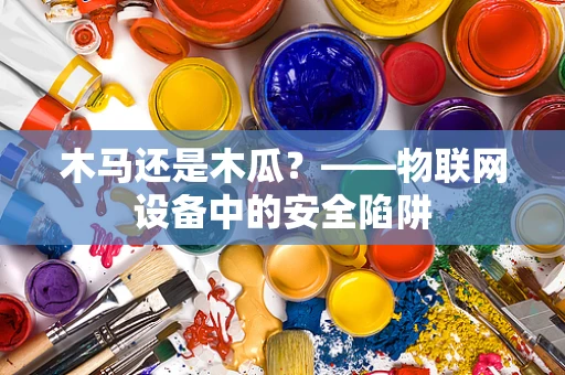 木马还是木瓜？——物联网设备中的安全陷阱