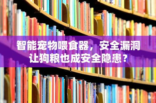 智能宠物喂食器，安全漏洞让狗粮也成安全隐患？