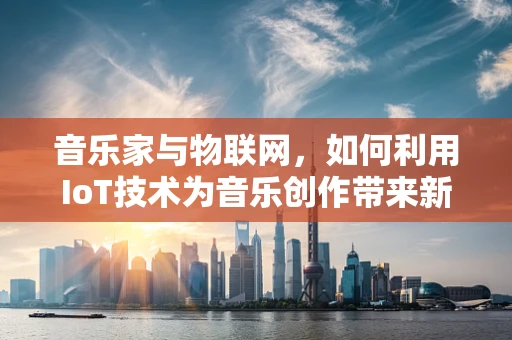 音乐家与物联网，如何利用IoT技术为音乐创作带来新维度？