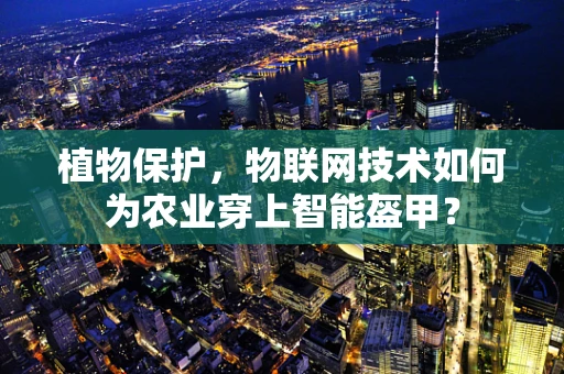 植物保护，物联网技术如何为农业穿上智能盔甲？