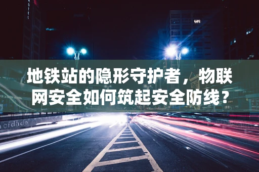 地铁站的隐形守护者，物联网安全如何筑起安全防线？