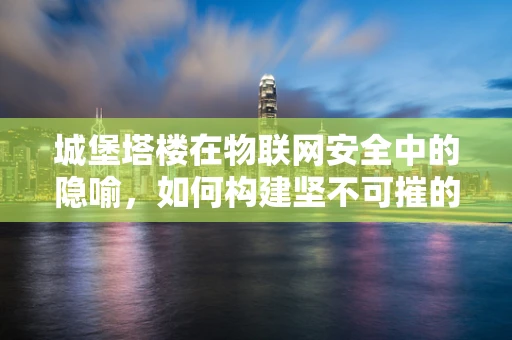 城堡塔楼在物联网安全中的隐喻，如何构建坚不可摧的防御体系？