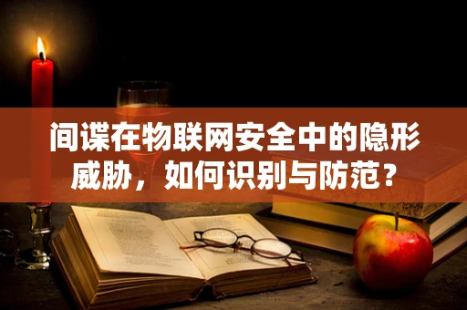 间谍在物联网安全中的隐形威胁，如何识别与防范？