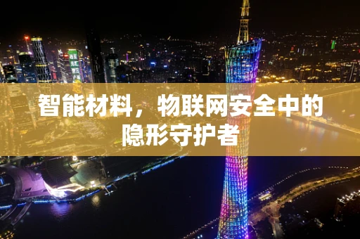 智能材料，物联网安全中的隐形守护者