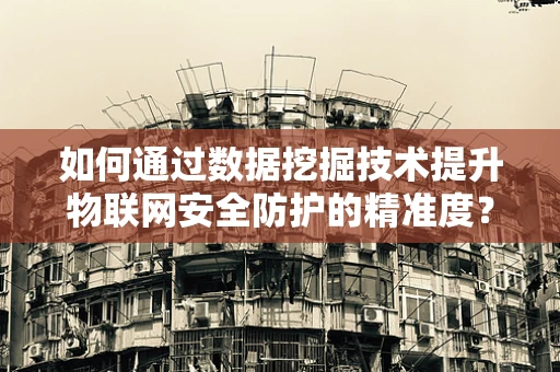 如何通过数据挖掘技术提升物联网安全防护的精准度？
