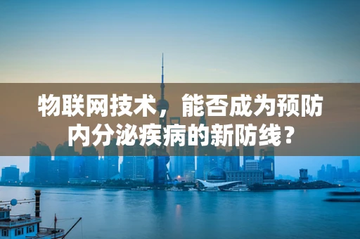 物联网技术，能否成为预防内分泌疾病的新防线？
