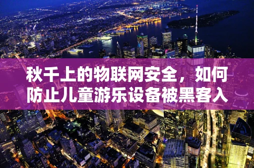 秋千上的物联网安全，如何防止儿童游乐设备被黑客入侵？