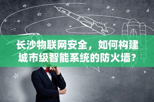 长沙物联网安全，如何构建城市级智能系统的防火墙？