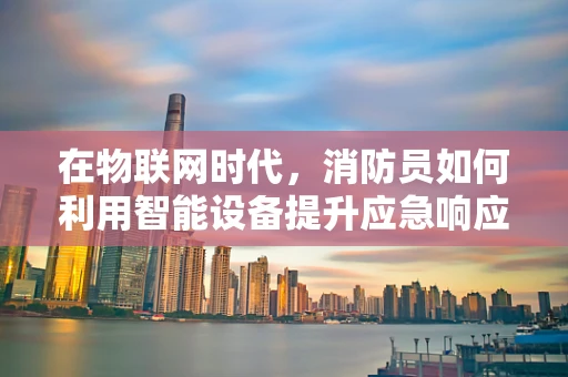在物联网时代，消防员如何利用智能设备提升应急响应效率？