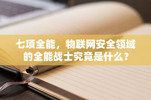 七项全能，物联网安全领域的全能战士究竟是什么？