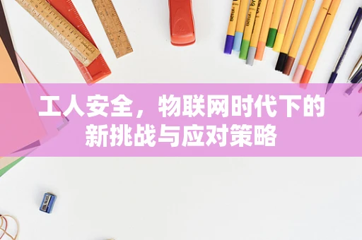 工人安全，物联网时代下的新挑战与应对策略
