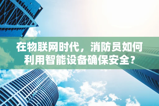 在物联网时代，消防员如何利用智能设备确保安全？