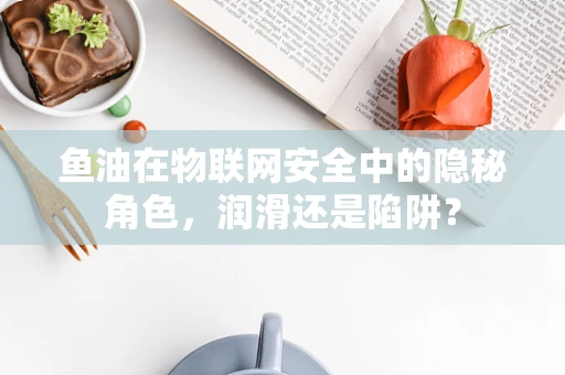 鱼油在物联网安全中的隐秘角色，润滑还是陷阱？