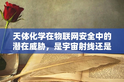 天体化学在物联网安全中的潜在威胁，是宇宙射线还是安全漏洞？