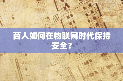 商人如何在物联网时代保持安全？