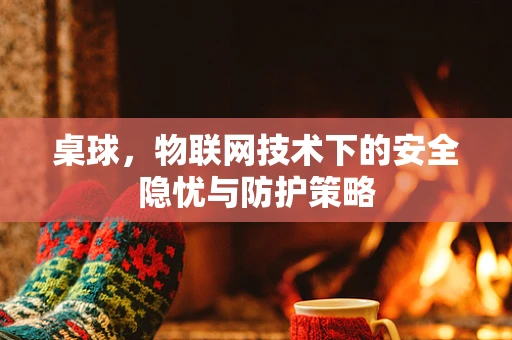 桌球，物联网技术下的安全隐忧与防护策略