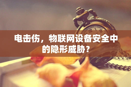 电击伤，物联网设备安全中的隐形威胁？