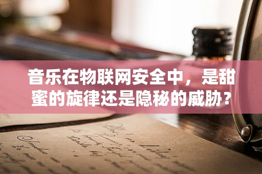 音乐在物联网安全中，是甜蜜的旋律还是隐秘的威胁？