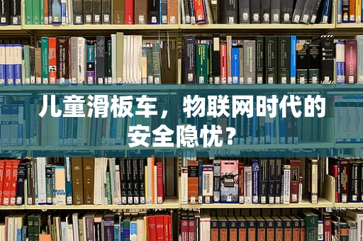 儿童滑板车，物联网时代的安全隐忧？