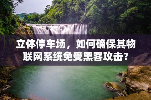 立体停车场，如何确保其物联网系统免受黑客攻击？