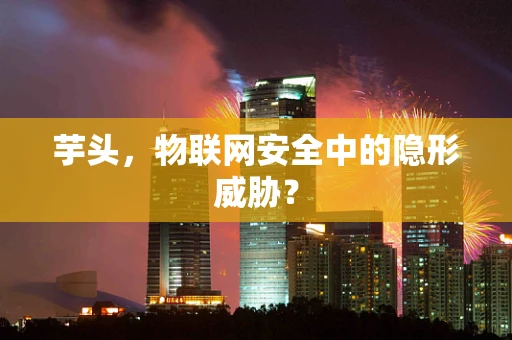 芋头，物联网安全中的隐形威胁？