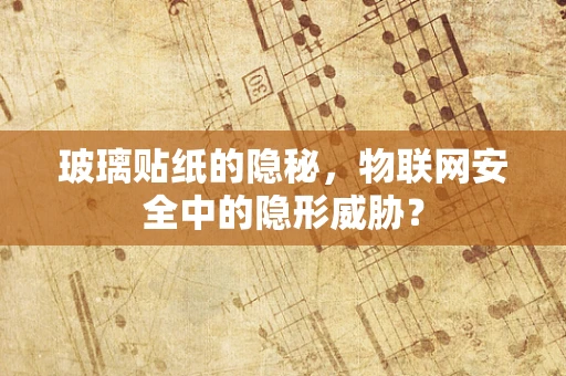 玻璃贴纸的隐秘，物联网安全中的隐形威胁？