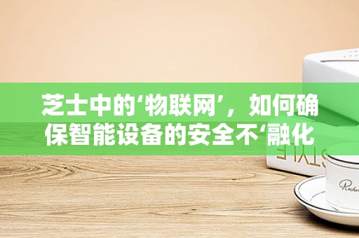 芝士中的‘物联网’，如何确保智能设备的安全不‘融化’？