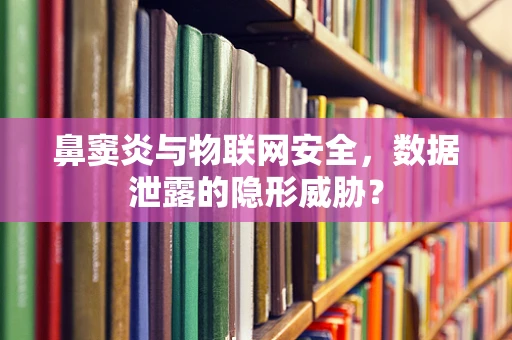 鼻窦炎与物联网安全，数据泄露的隐形威胁？