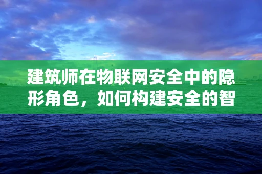 建筑师在物联网安全中的隐形角色，如何构建安全的智能建筑？