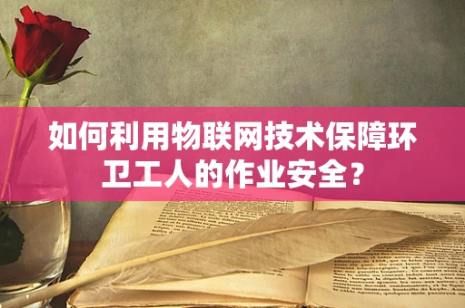 如何利用物联网技术保障环卫工人的作业安全？