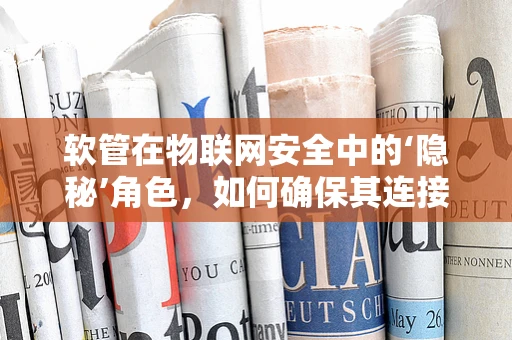 软管在物联网安全中的‘隐秘’角色，如何确保其连接安全无虞？