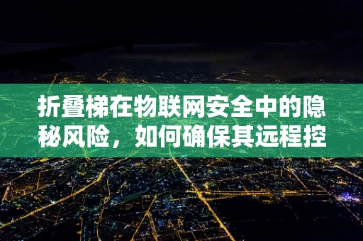 折叠梯在物联网安全中的隐秘风险，如何确保其远程控制的安全性？