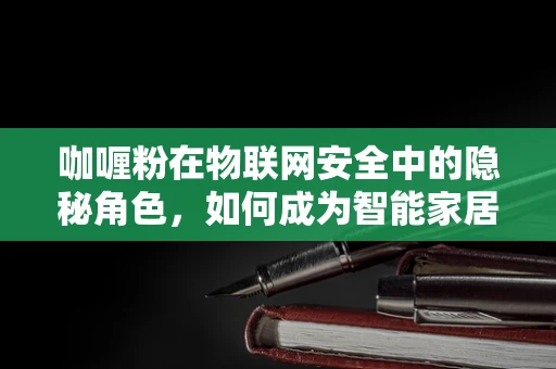 咖喱粉在物联网安全中的隐秘角色，如何成为智能家居的隐形守护者？