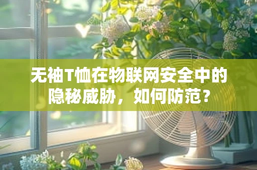 无袖T恤在物联网安全中的隐秘威胁，如何防范？