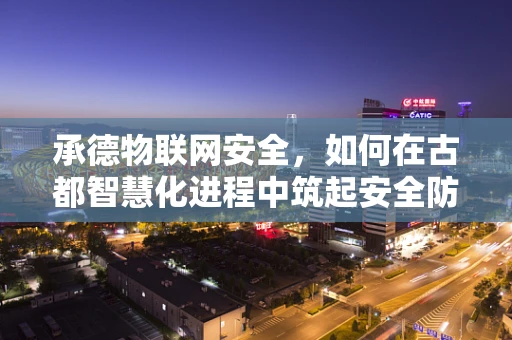 承德物联网安全，如何在古都智慧化进程中筑起安全防线？