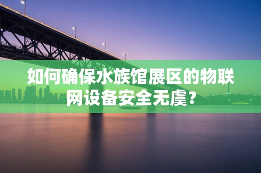 如何确保水族馆展区的物联网设备安全无虞？