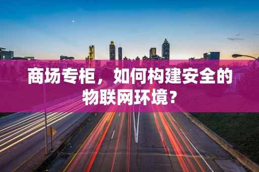 商场专柜，如何构建安全的物联网环境？