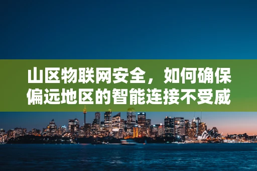 山区物联网安全，如何确保偏远地区的智能连接不受威胁？