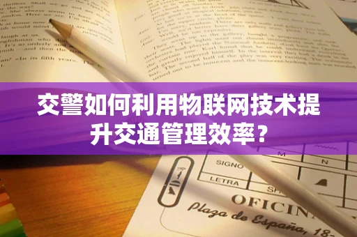 交警如何利用物联网技术提升交通管理效率？