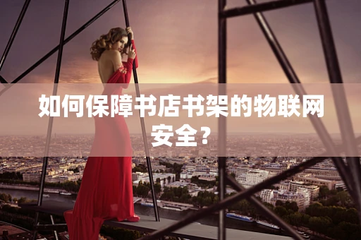 如何保障书店书架的物联网安全？