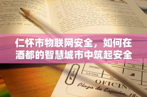 仁怀市物联网安全，如何在酒都的智慧城市中筑起安全防线？