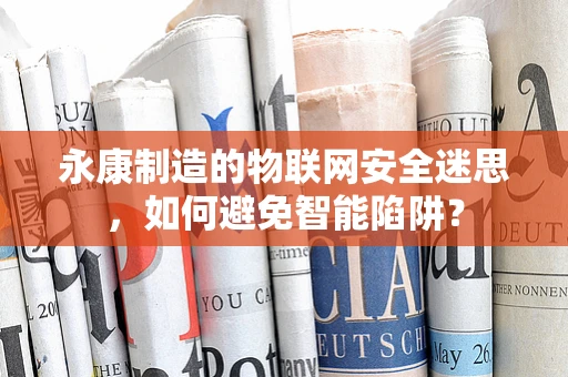 永康制造的物联网安全迷思，如何避免智能陷阱？
