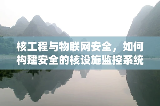 核工程与物联网安全，如何构建安全的核设施监控系统？