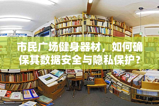 市民广场健身器材，如何确保其数据安全与隐私保护？