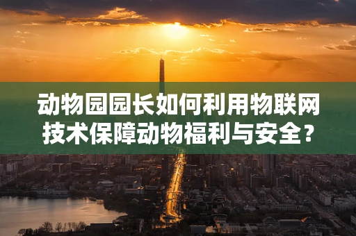 动物园园长如何利用物联网技术保障动物福利与安全？