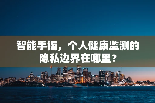 智能手镯，个人健康监测的隐私边界在哪里？