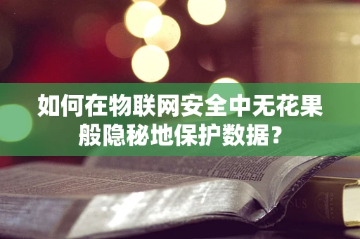 如何在物联网安全中无花果般隐秘地保护数据？