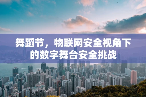 舞蹈节，物联网安全视角下的数字舞台安全挑战