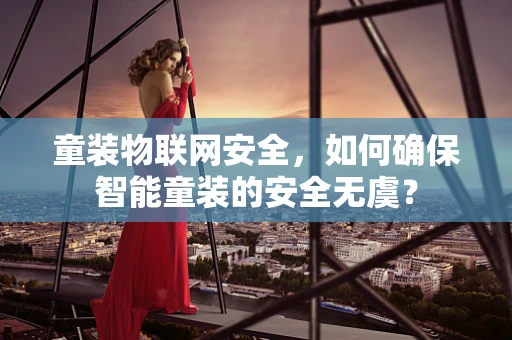 童装物联网安全，如何确保智能童装的安全无虞？